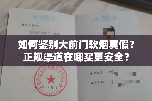 如何鉴别大前门软烟真假？正规渠道在哪买更安全？