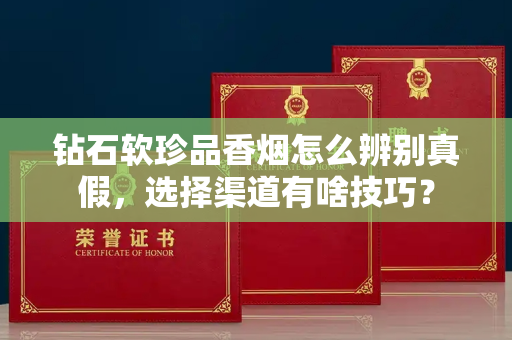 钻石软珍品香烟怎么辨别真假，选择渠道有啥技巧？